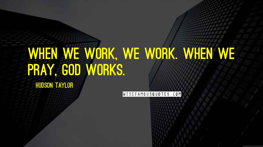 Hudson Taylor Quotes: When we work, we work. When we pray, God works.