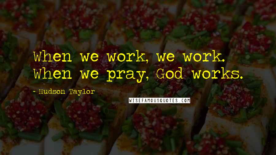 Hudson Taylor Quotes: When we work, we work. When we pray, God works.