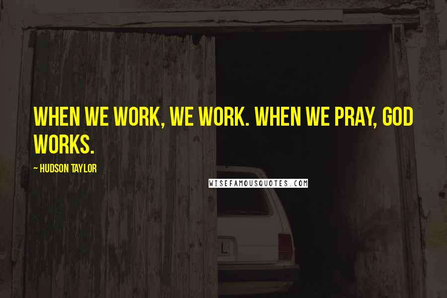 Hudson Taylor Quotes: When we work, we work. When we pray, God works.