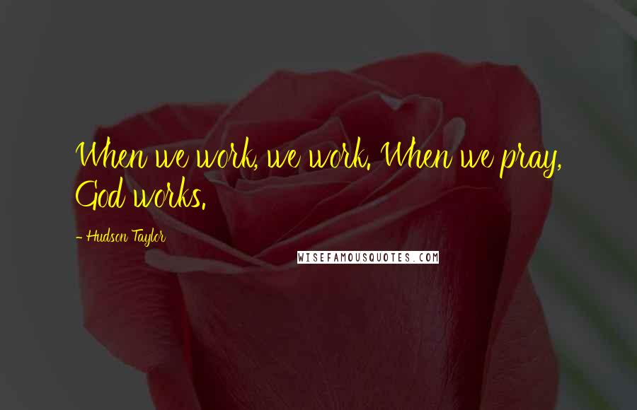 Hudson Taylor Quotes: When we work, we work. When we pray, God works.