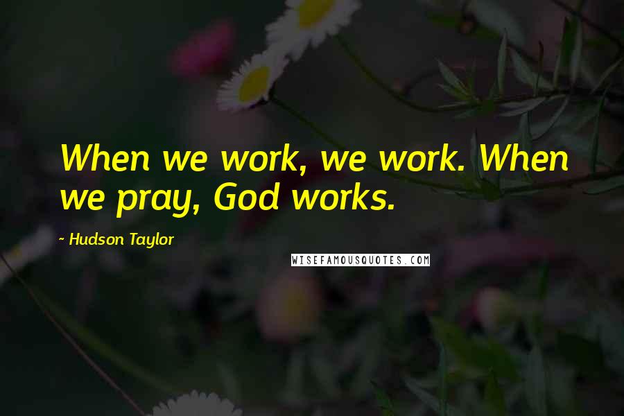Hudson Taylor Quotes: When we work, we work. When we pray, God works.