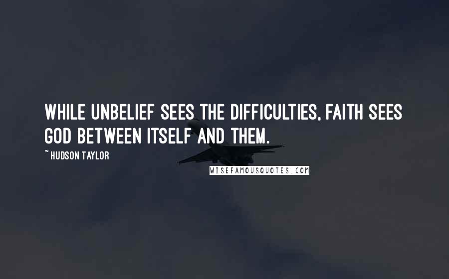 Hudson Taylor Quotes: While unbelief sees the difficulties, faith sees God between itself and them.