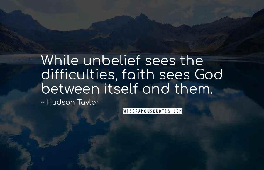 Hudson Taylor Quotes: While unbelief sees the difficulties, faith sees God between itself and them.