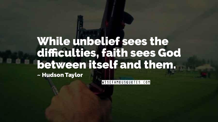 Hudson Taylor Quotes: While unbelief sees the difficulties, faith sees God between itself and them.