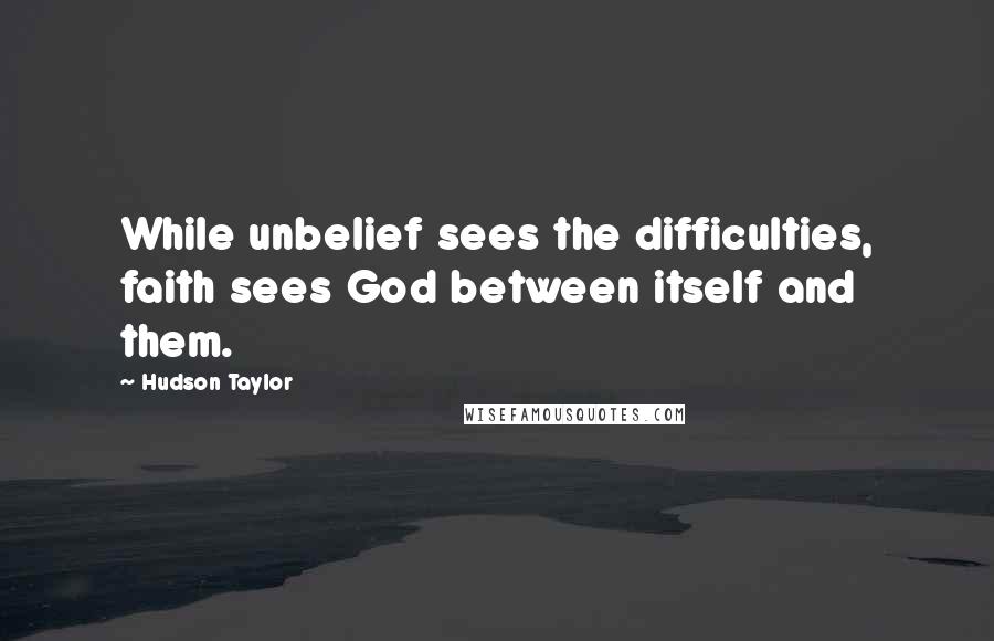 Hudson Taylor Quotes: While unbelief sees the difficulties, faith sees God between itself and them.