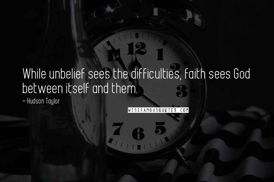 Hudson Taylor Quotes: While unbelief sees the difficulties, faith sees God between itself and them.
