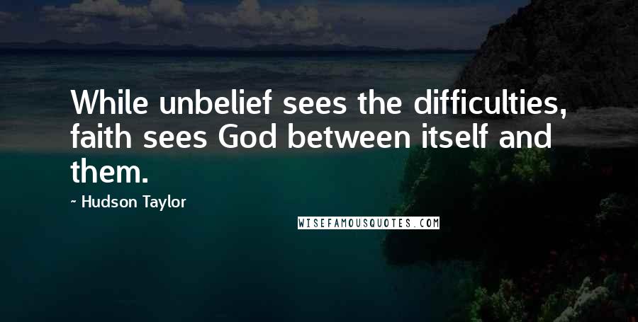 Hudson Taylor Quotes: While unbelief sees the difficulties, faith sees God between itself and them.