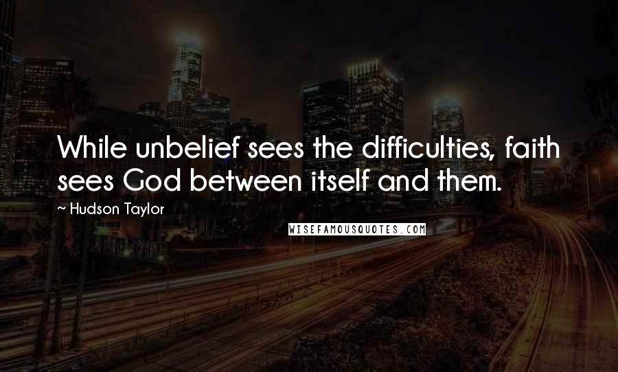 Hudson Taylor Quotes: While unbelief sees the difficulties, faith sees God between itself and them.
