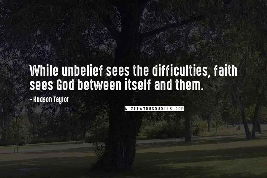 Hudson Taylor Quotes: While unbelief sees the difficulties, faith sees God between itself and them.