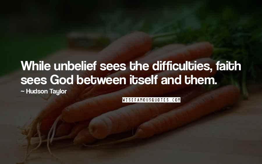 Hudson Taylor Quotes: While unbelief sees the difficulties, faith sees God between itself and them.