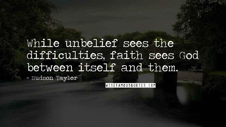 Hudson Taylor Quotes: While unbelief sees the difficulties, faith sees God between itself and them.