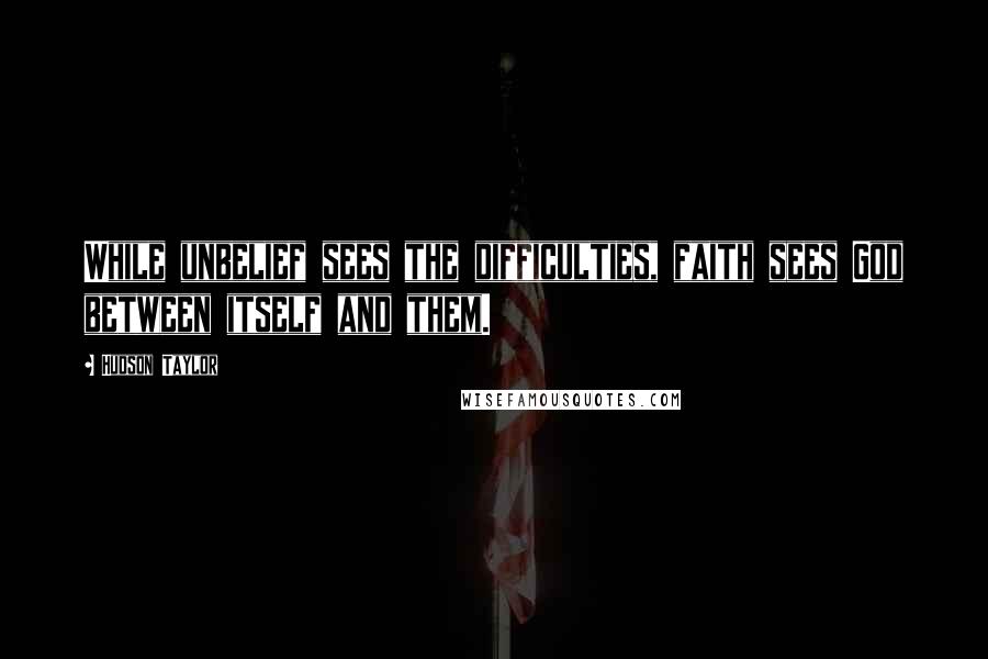 Hudson Taylor Quotes: While unbelief sees the difficulties, faith sees God between itself and them.