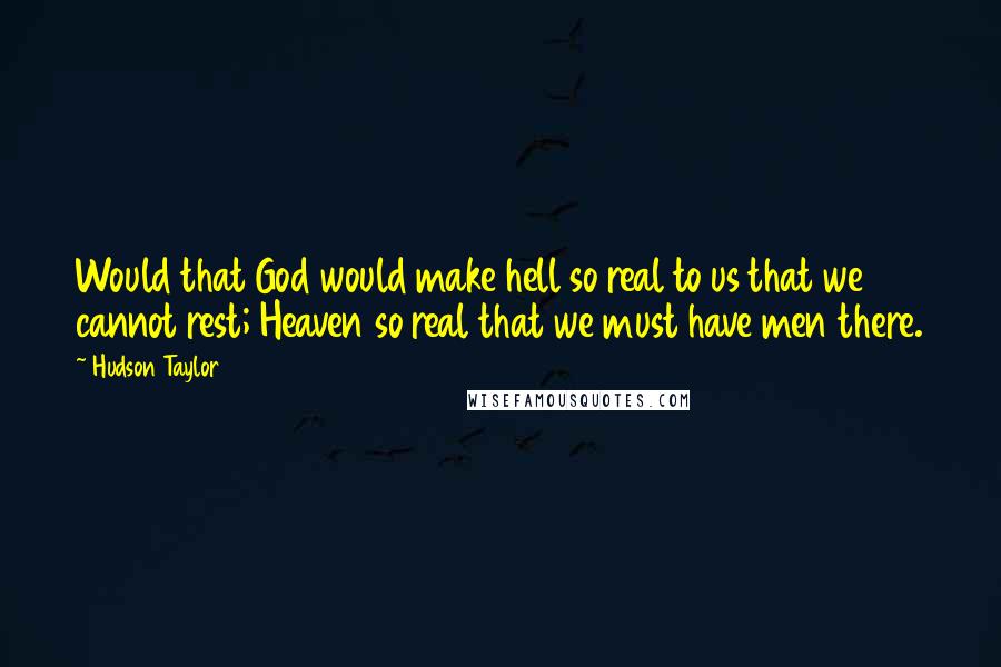 Hudson Taylor Quotes: Would that God would make hell so real to us that we cannot rest; Heaven so real that we must have men there.