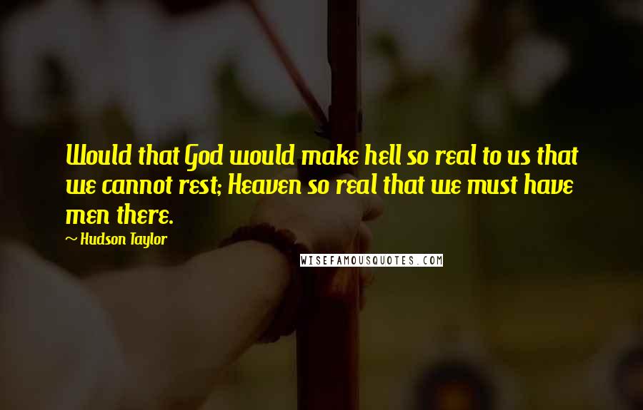 Hudson Taylor Quotes: Would that God would make hell so real to us that we cannot rest; Heaven so real that we must have men there.