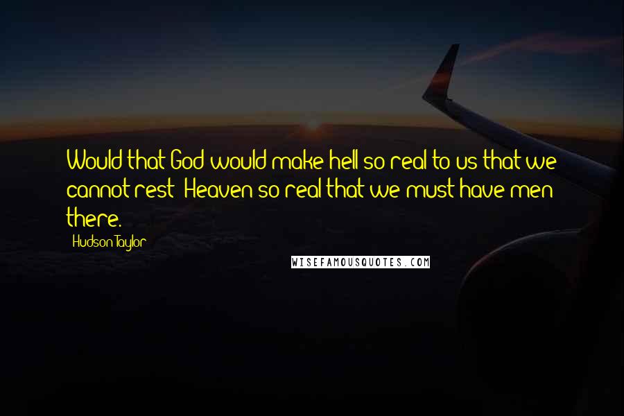 Hudson Taylor Quotes: Would that God would make hell so real to us that we cannot rest; Heaven so real that we must have men there.