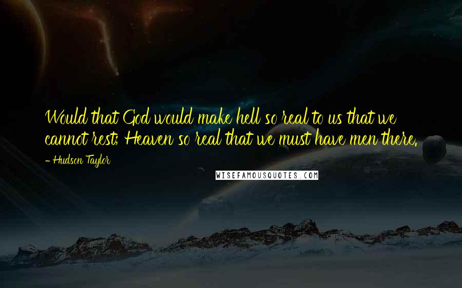 Hudson Taylor Quotes: Would that God would make hell so real to us that we cannot rest; Heaven so real that we must have men there.