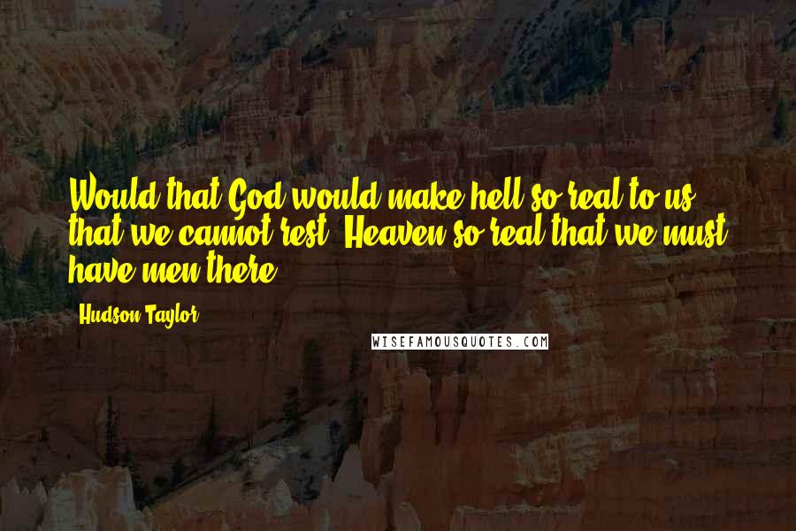 Hudson Taylor Quotes: Would that God would make hell so real to us that we cannot rest; Heaven so real that we must have men there.