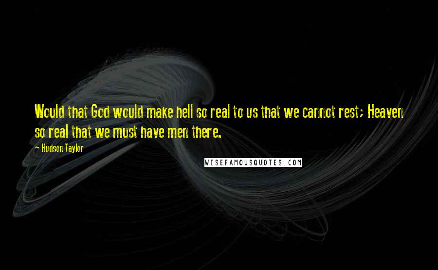 Hudson Taylor Quotes: Would that God would make hell so real to us that we cannot rest; Heaven so real that we must have men there.