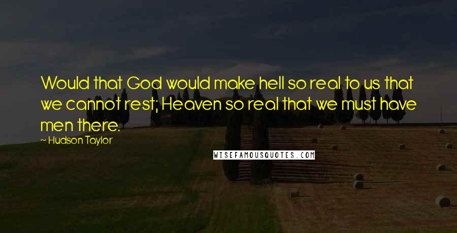 Hudson Taylor Quotes: Would that God would make hell so real to us that we cannot rest; Heaven so real that we must have men there.