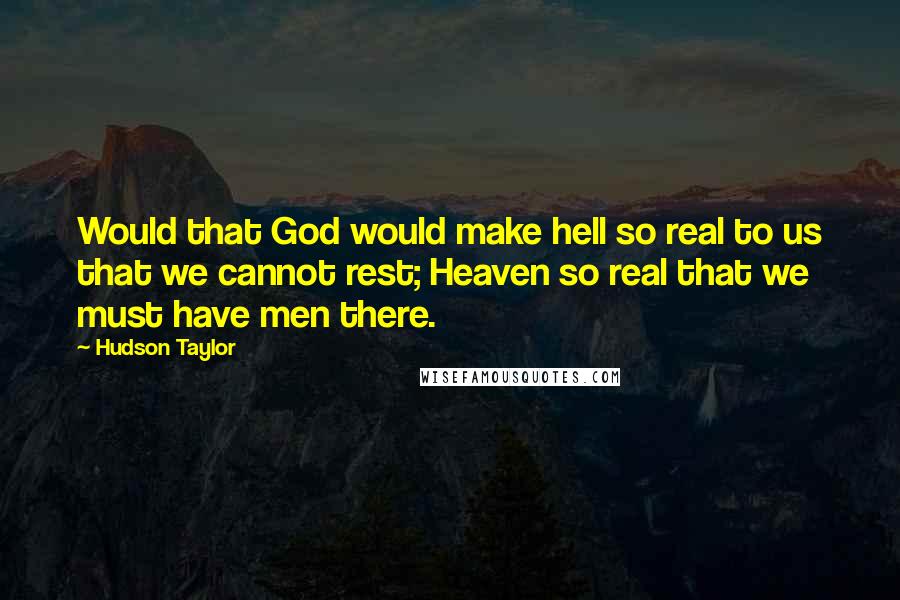 Hudson Taylor Quotes: Would that God would make hell so real to us that we cannot rest; Heaven so real that we must have men there.