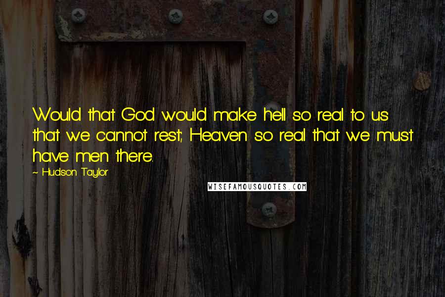 Hudson Taylor Quotes: Would that God would make hell so real to us that we cannot rest; Heaven so real that we must have men there.