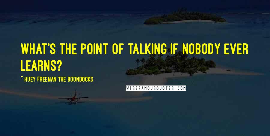 Huey Freeman The Boondocks Quotes: What's the point of talking if nobody ever learns?