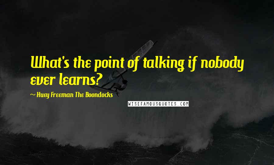 Huey Freeman The Boondocks Quotes: What's the point of talking if nobody ever learns?