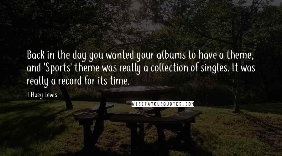 Huey Lewis Quotes: Back in the day you wanted your albums to have a theme, and 'Sports' theme was really a collection of singles. It was really a record for its time.