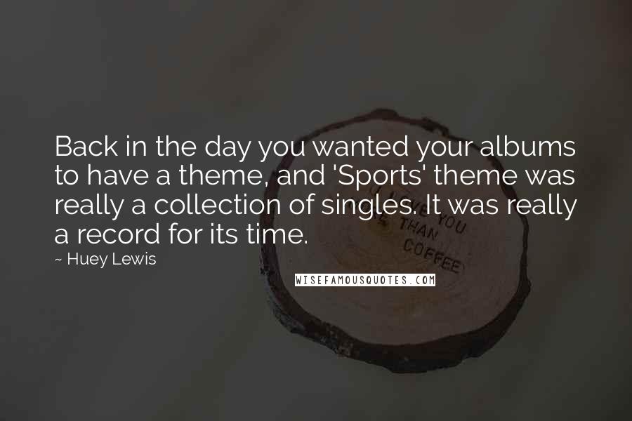 Huey Lewis Quotes: Back in the day you wanted your albums to have a theme, and 'Sports' theme was really a collection of singles. It was really a record for its time.