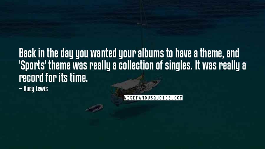 Huey Lewis Quotes: Back in the day you wanted your albums to have a theme, and 'Sports' theme was really a collection of singles. It was really a record for its time.