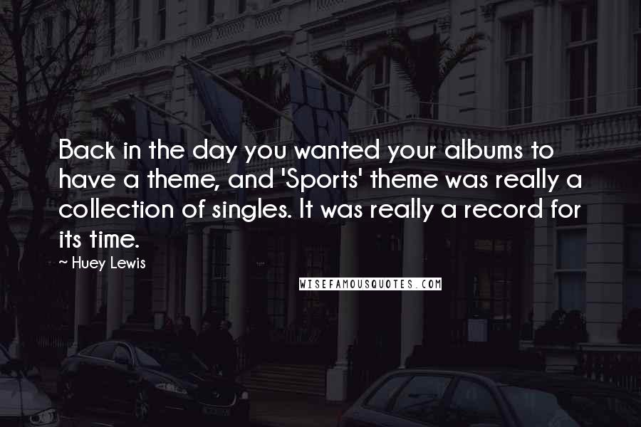 Huey Lewis Quotes: Back in the day you wanted your albums to have a theme, and 'Sports' theme was really a collection of singles. It was really a record for its time.