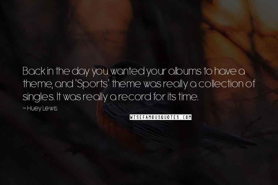 Huey Lewis Quotes: Back in the day you wanted your albums to have a theme, and 'Sports' theme was really a collection of singles. It was really a record for its time.
