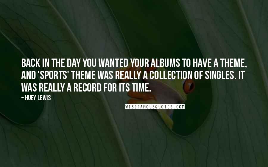 Huey Lewis Quotes: Back in the day you wanted your albums to have a theme, and 'Sports' theme was really a collection of singles. It was really a record for its time.