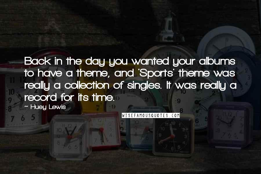 Huey Lewis Quotes: Back in the day you wanted your albums to have a theme, and 'Sports' theme was really a collection of singles. It was really a record for its time.