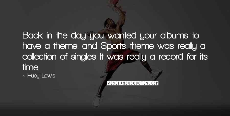 Huey Lewis Quotes: Back in the day you wanted your albums to have a theme, and 'Sports' theme was really a collection of singles. It was really a record for its time.