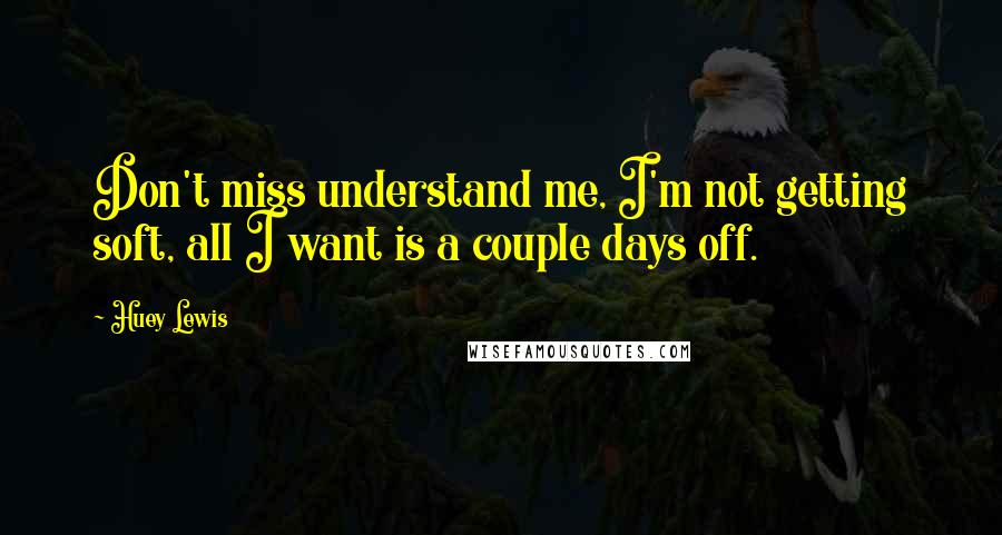 Huey Lewis Quotes: Don't miss understand me, I'm not getting soft, all I want is a couple days off.