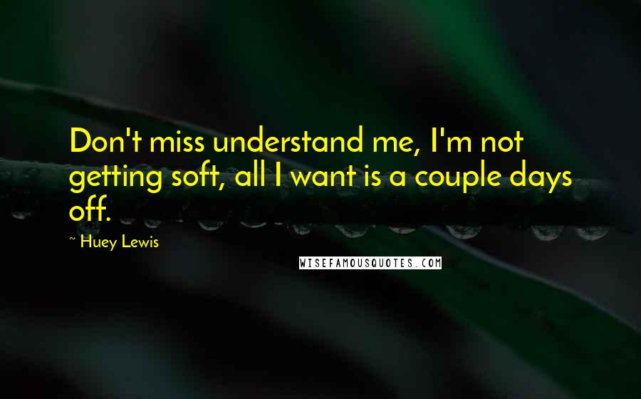Huey Lewis Quotes: Don't miss understand me, I'm not getting soft, all I want is a couple days off.