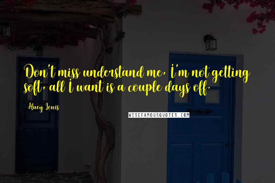 Huey Lewis Quotes: Don't miss understand me, I'm not getting soft, all I want is a couple days off.