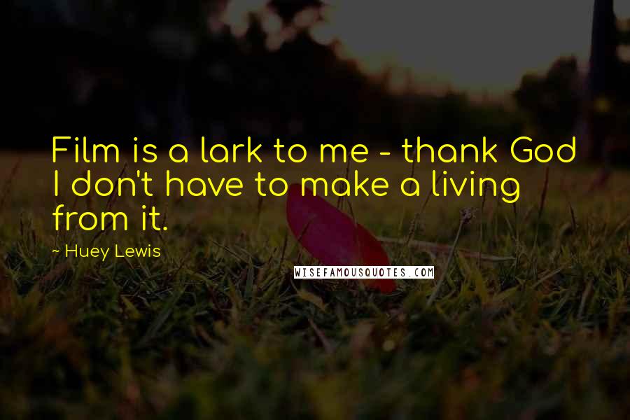 Huey Lewis Quotes: Film is a lark to me - thank God I don't have to make a living from it.