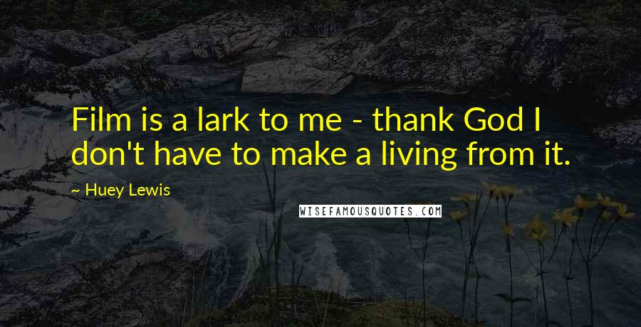 Huey Lewis Quotes: Film is a lark to me - thank God I don't have to make a living from it.