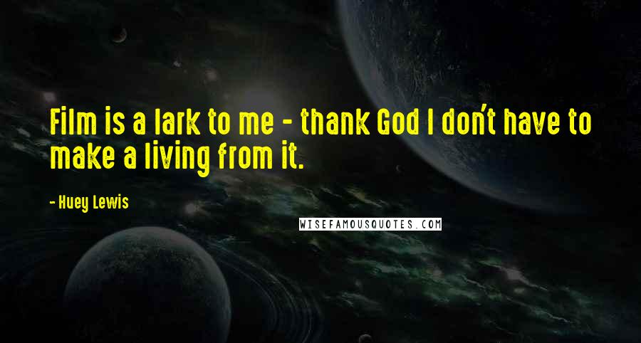 Huey Lewis Quotes: Film is a lark to me - thank God I don't have to make a living from it.