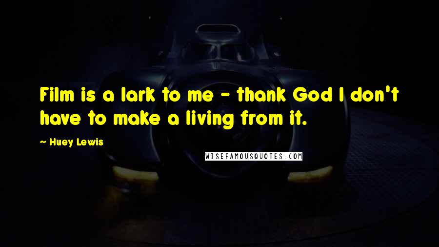 Huey Lewis Quotes: Film is a lark to me - thank God I don't have to make a living from it.