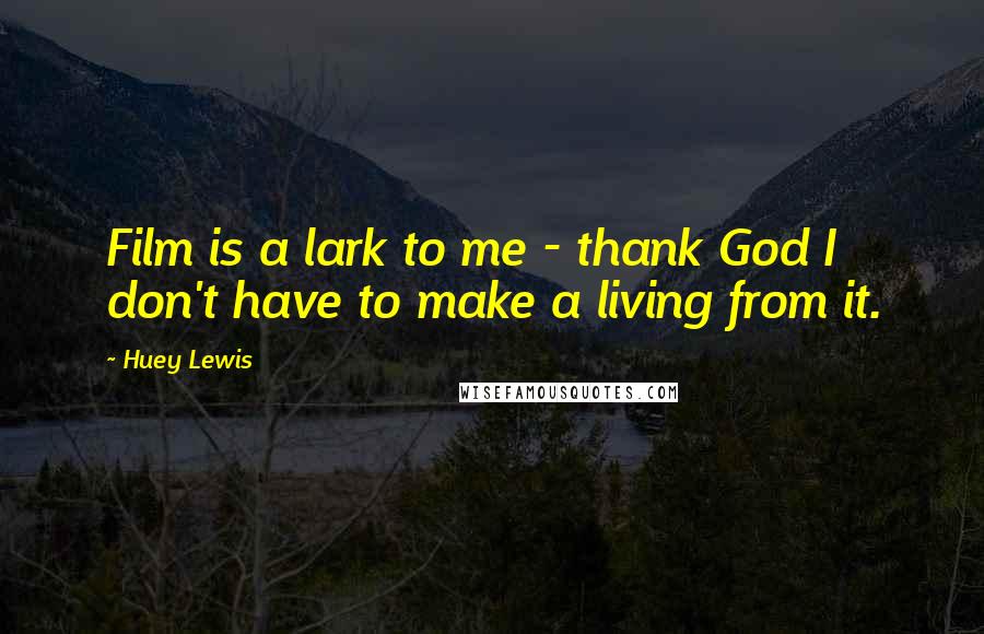 Huey Lewis Quotes: Film is a lark to me - thank God I don't have to make a living from it.