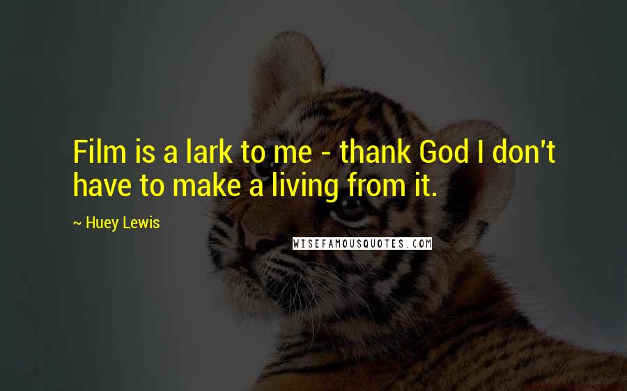 Huey Lewis Quotes: Film is a lark to me - thank God I don't have to make a living from it.