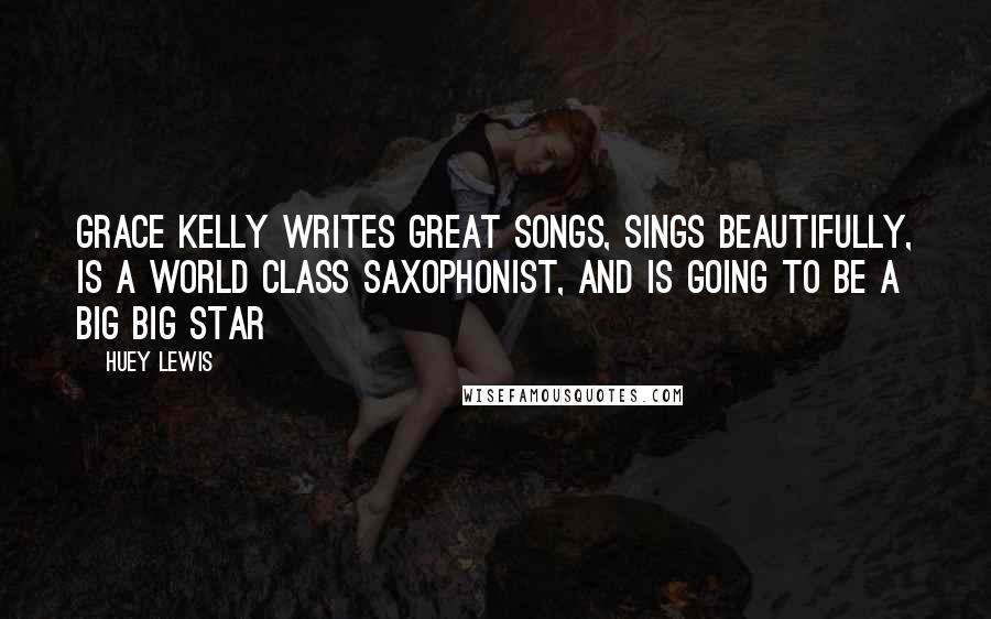 Huey Lewis Quotes: Grace Kelly writes great songs, sings beautifully, is a world class saxophonist, and is going to be a big big star