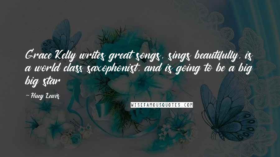 Huey Lewis Quotes: Grace Kelly writes great songs, sings beautifully, is a world class saxophonist, and is going to be a big big star