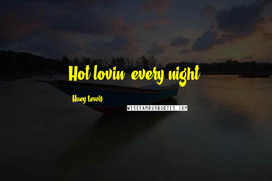 Huey Lewis Quotes: Hot lovin' every night.