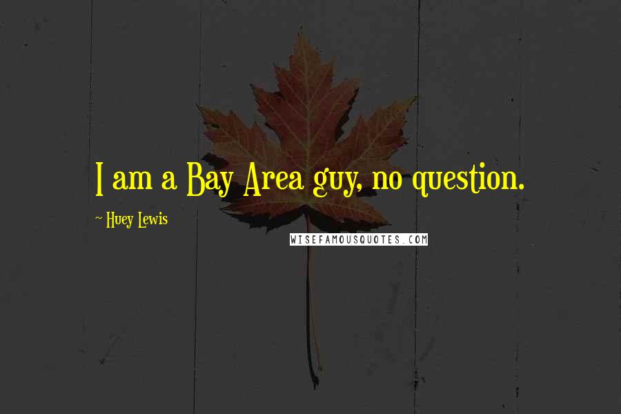 Huey Lewis Quotes: I am a Bay Area guy, no question.