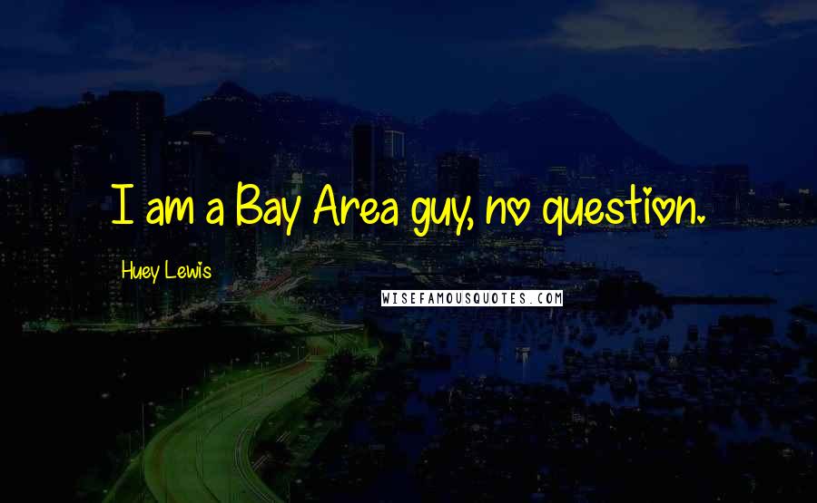 Huey Lewis Quotes: I am a Bay Area guy, no question.