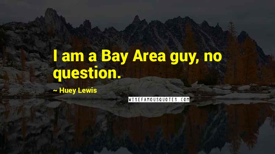 Huey Lewis Quotes: I am a Bay Area guy, no question.
